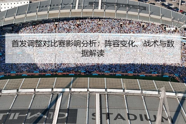 首发调整对比赛影响分析：阵容变化、战术与数据解读