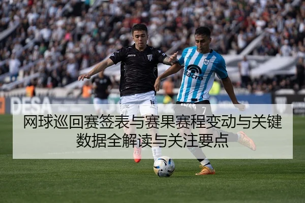 网球巡回赛签表与赛果赛程变动与关键数据全解读与关注要点